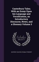 Canterbury Tales; With an Essay Upon his Language and Versification, an Introductory Discourse, Notes, and a Glossary Volume 3