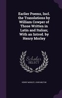 Earlier Poems, Incl. the Translations by William Cowper of Those Written in Latin and Italian; With an Introd. by Henry Morley