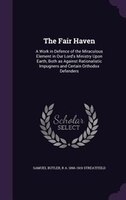 The Fair Haven: A Work in Defence of the Miraculous Element in Our Lord's Ministry Upon Earth, Both as Against Rati