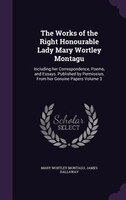 The Works of the Right Honourable Lady Mary Wortley Montagu: Including her Correspondence, Poems, and Essays. Published by Permiss