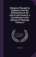 Religious Thought in England, From the Reformation to the end of Last Century, a Contribution to the History of Theology Volume 3