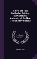 A new and Full Method of Settling the Canonical Authority of the New Testament Volume 2