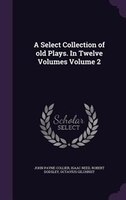 A Select Collection of old Plays. In Twelve Volumes Volume 2