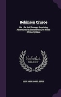 Robinson Crusoe: His Life And Strange, Surprising Adventures By Daniel Defoe, In Words Of One Syllable