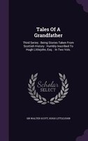 Tales Of A Grandfather: Third Series : Being Stories Taken From Scottish History : Humbly Inscribed To Hugh Littlejohn, Esq