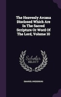 The Heavenly Arcana Disclosed Which Are In The Sacred Scripture Or Word Of The Lord, Volume 10