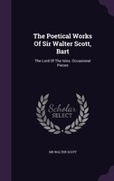 The Poetical Works Of Sir Walter Scott, Bart: The Lord Of The Isles. Occasional Pieces