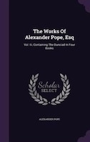 The Works Of Alexander Pope, Esq: Vol. Iii, Containing The Dunciad In Four Books