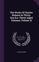 The Works Of Charles Dickens In Thirty-four [i.e. Thirty-eight] Volumes, Volume 21