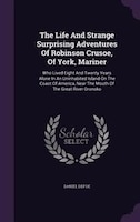 The Life And Strange Surprising Adventures Of Robinson Crusoe, Of York, Mariner: Who Lived Eight And Twenty Years Alone In An Unin