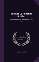 The Life Of Friedrich Schiller: Comprehending Un Examination Of His Works