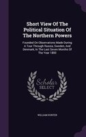 Short View Of The Political Situation Of The Northern Powers: Founded On Observations Made During A Tour Through Russia, Sweden, A
