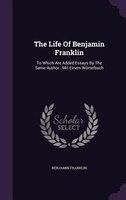 The Life Of Benjamin Franklin: To Which Are Added Essays By The Same Author : Mit Einem Wörterbuch