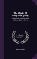 The Works Of Rudyard Kipling: Soldiers Three, The Story Of The Gadsbys, In Black And White