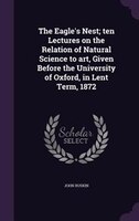 The Eagle's Nest; ten Lectures on the Relation of Natural Science to art, Given Before the University of Oxford, in Lent Term, 187