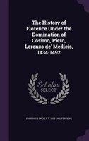 The History of Florence Under the Domination of Cosimo, Piero, Lorenzo de' Medicis, 1434-1492