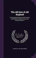 The old Inns of old England: A Picturesque Account of the Ancient and Storied Hostelries of our own Country Volume 1