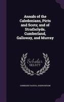 Annals of the Caledonians, Picts and Scots; and of Strathclyde, Cumberland, Galloway, and Murray