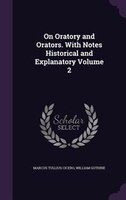 On Oratory and Orators. With Notes Historical and Explanatory Volume 2