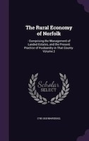 The Rural Economy of Norfolk: : Comprising the Management of Landed Estates, and the Present Practice of Husbandry in That County