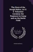 The Story of the Rough Riders, 1st U. S. Volunteer Cavalary; the Regiment in Camp and on the Battle Field