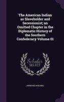 The American Indian as Slaveholder and Secessionist; an Omitted Chapter in the Diplomatic History of the Southern Confederacy Volu