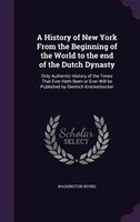 A History of New York From the Beginning of the World to the end of the Dutch Dynasty: Only Authentic History of the Times That Ev