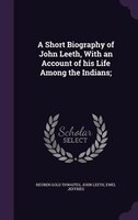 A Short Biography of John Leeth, With an Account of his Life Among the Indians;