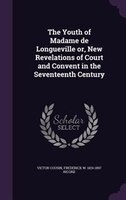 The Youth of Madame de Longueville or, New Revelations of Court and Convent in the Seventeenth Century