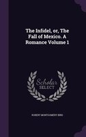 The Infidel, or, The Fall of Mexico. A Romance Volume 1