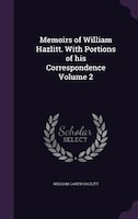 Memoirs of William Hazlitt. With Portions of his Correspondence Volume 2