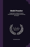 Model Preacher: Comprised in a Series of Letters Illustrating the Best Mode of Preaching the Gospel