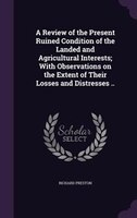 A Review of the Present Ruined Condition of the Landed and Agricultural Interests; With Observations on the Extent of Their Losses
