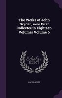 The Works of John Dryden, now First Collected in Eighteen Volumes Volume 6