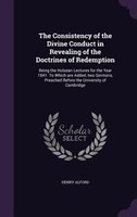 The Consistency of the Divine Conduct in Revealing of the Doctrines of Redemption: Being the Hulsean Lectures for the Year 1841. T