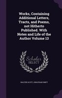 Works, Containing Additional Letters, Tracts, and Poems, not Hitherto Published. With Notes and Life of the Author Volume 13