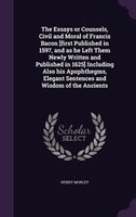 The Essays or Counsels, Civil and Moral of Francis Bacon [first Published in 1597, and as he Left Them Newly Written and Published