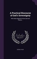 A Practical Discourse of God's Sovereignty: With Other Material Points Derived Thence ..