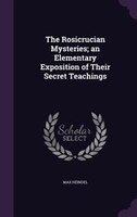 The Rosicrucian Mysteries; an Elementary Exposition of Their Secret Teachings