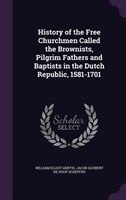 History of the Free Churchmen Called the Brownists, Pilgrim Fathers and Baptists in the Dutch Republic, 1581-1701