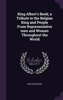 King Albert's Book; a Tribute to the Belgian King and People From Representative men and Women Throughout the World