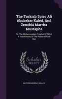 The Turkish Spies Ali Abubeker Kaled, And Zenobia Marrita Mustapha: Or, The Mohammedan Prophet Of 1854, A True History Of The Russ