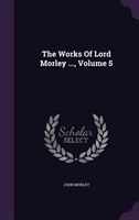 The Works Of Lord Morley ..., Volume 5