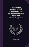 The Inaugural Address Of [its] President Of The University-club Of St. Louis, Mo: At The Opening Of The Club House June 6, 1872