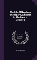 The Life Of Napoleon Buonaparte, Emperor Of The French, Volume 1