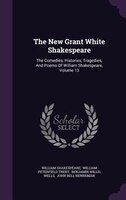 The New Grant White Shakespeare: The Comedies, Histories, Tragedies, And Poems Of William Shakespeare, Volume 13