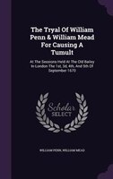 The Tryal Of William Penn & William Mead For Causing A Tumult: At The Sessions Held At The Old Bailey In London The 1st, 3d, 4th,