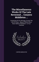 The Miscellaneous Works Of The Late Reverend ... Conyers Middleton ...: Containing All His Writings, Except The Life Of Cicero : M