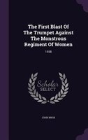 The First Blast Of The Trumpet Against The Monstrous Regiment Of Women: 1558
