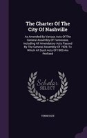The Charter Of The City Of Nashville: As Amended By Various Acts Of The General Assembly Of Tennessee, Including All Amendatory Ac